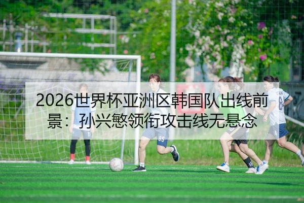 2026世界杯亚洲区韩国队出线前景：孙兴慜领衔攻击线无悬念