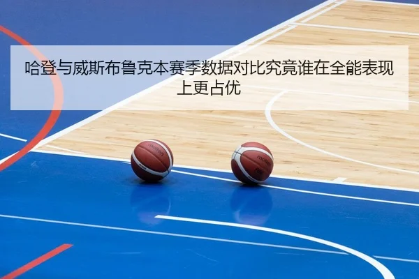 哈登与威斯布鲁克本赛季数据对比究竟谁在全能表现上更占优